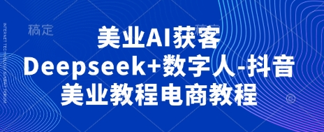 \”美业AI获客秘籍：Deepseek+数字人玩转抖音电商\”-小伟资源网