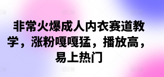 成人内衣赛道爆款秘籍：快速涨粉、高播放量、轻松上热门-小伟资源网