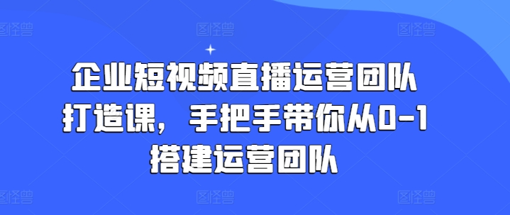 《企业短视频直播团队0-1搭建实战课：手把手教你打造高效运营团队》-小伟资源网