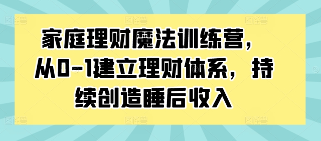 \”家庭理财魔法营：0基础打造财富体系，轻松赚取睡后收入\”-小伟资源网