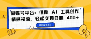 AI赋能情感视频创作：蝴蝶号平台日赚400+实操指南-小伟资源网