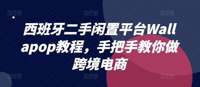 \”西班牙Wallapop跨境电商入门指南：轻松玩转二手闲置平台\”-小伟资源网