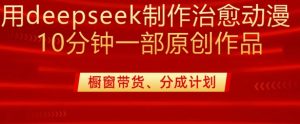 20分钟原创治愈漫剪!DeepSeek零基础变现课,980元教程免费学-小伟资源网