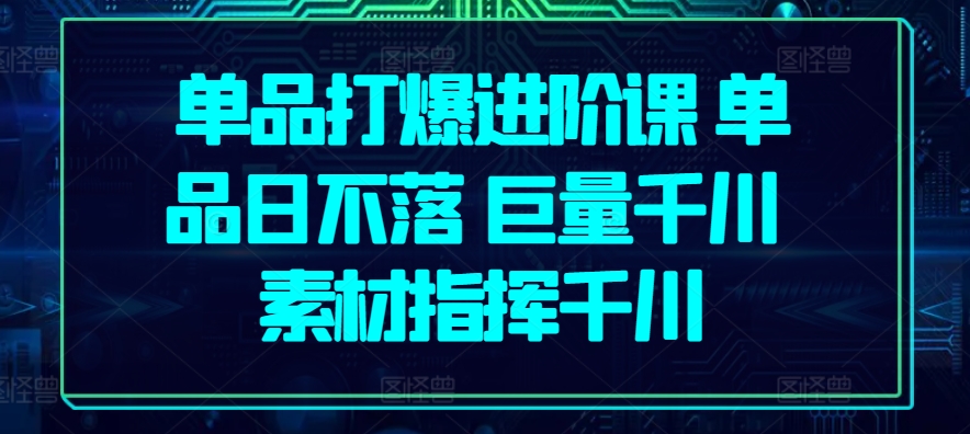 \”千川爆款进阶：素材指挥日不落单品打造术\”-小伟资源网