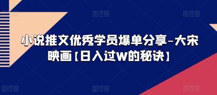 \”小说推文爆单秘籍：大宋映画学员日入过万实战分享\”-小伟资源网