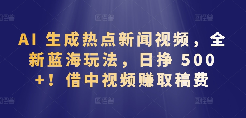 AI热点视频日赚500+！揭秘中视频蓝海赚钱新玩法-小伟资源网