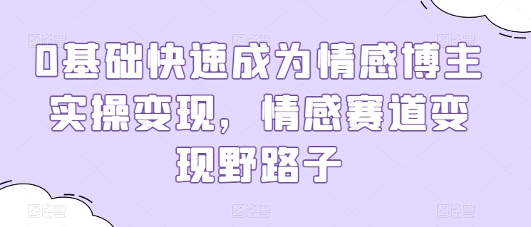 \”情感博主速成指南：0基础变现野路子，快速抢占情感赛道红利\”-小伟资源网