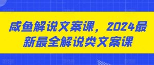 2024咸鱼解说文案课：零基础到精通的全套教程-小伟资源网