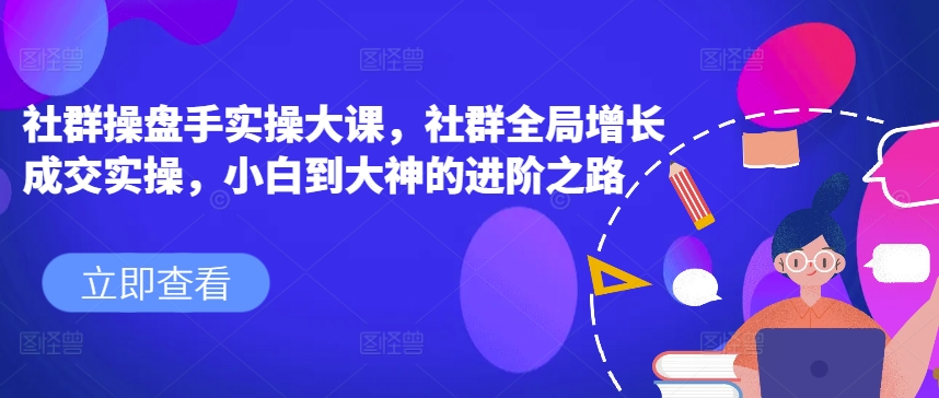 《社群操盘手实战课：从0到1掌握增长成交全链路，小白速成高手》-小伟资源网