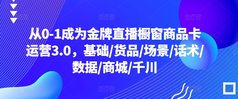 《金牌直播运营3.0：从0-1掌握橱窗商品卡7大核心技能》-小伟资源网