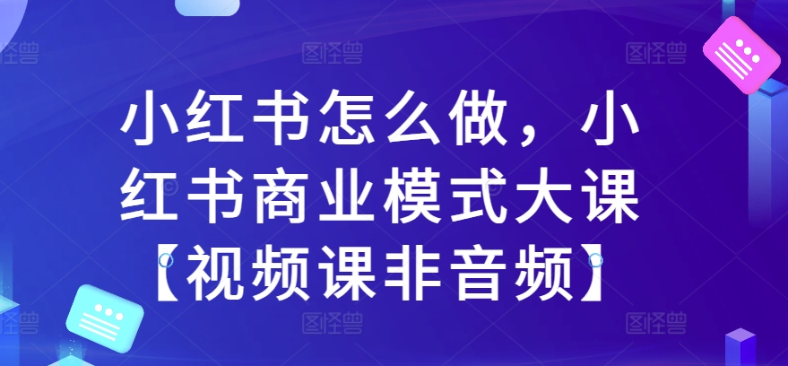 \”小红书运营与商业模式实战视频课：从入门到精通\”-小伟资源网