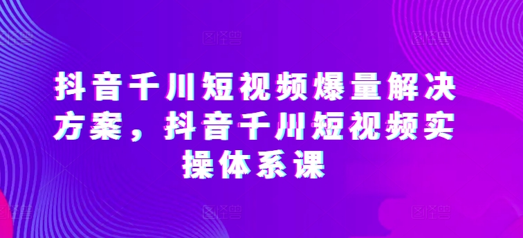 《抖音千川短视频爆量实战课：从0到1打造高转化内容体系》-小伟资源网