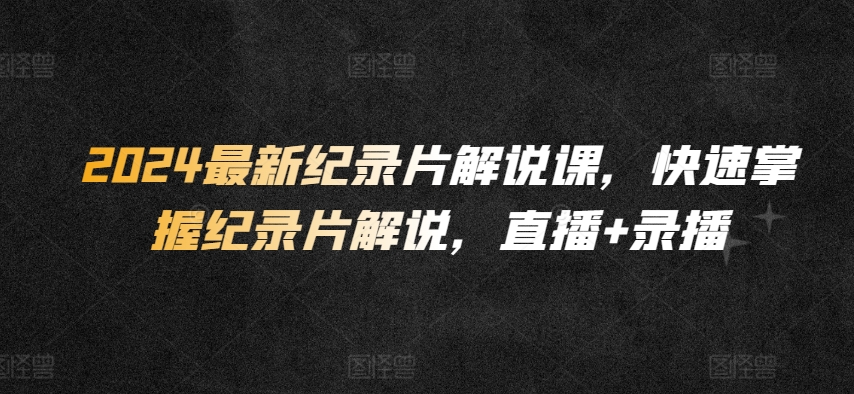 2024纪录片解说速成课：直播+录播双模式快速入门-小伟资源网