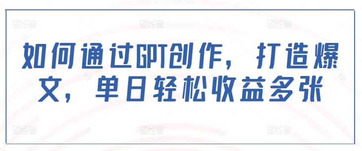 GPT爆文创作秘籍：单日轻松赚取高收益-小伟资源网