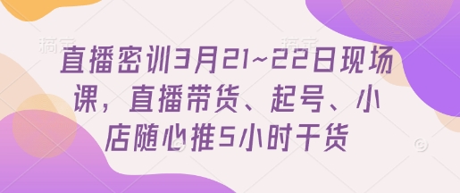 \”3月21-22日直播带货密训：5小时起号+小店随心推实战课\”-小伟资源网