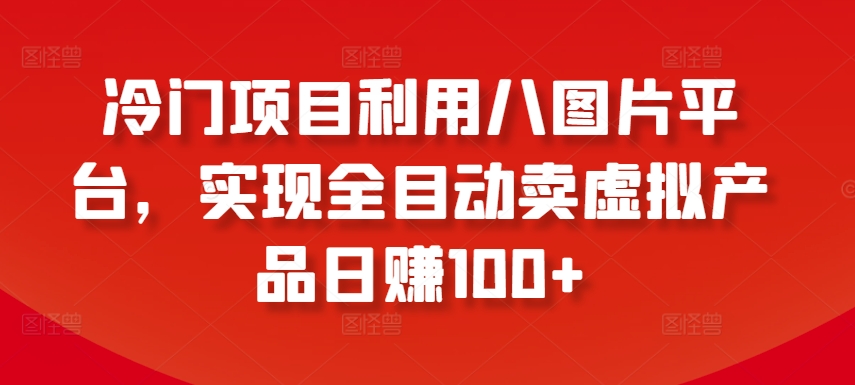 \”揭秘冷门项目：8图平台全自动卖虚拟产品，日赚100+实战攻略\”-小伟资源网