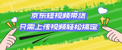 京东短视频带货攻略：零基础小白也能轻松上手，上传视频即赚钱-小伟资源网