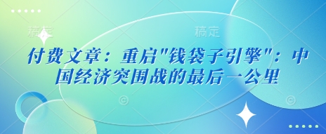 \”中国经济突围战：重启\’钱袋子引擎\’的关键一役\”-小伟资源网