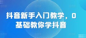 零基础抖音新手入门指南：从0到1快速上手-小伟资源网