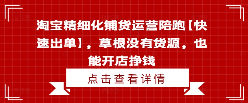 \”淘宝无货源开店速成：精细化运营陪跑，草根轻松出单赚钱\”-小伟资源网