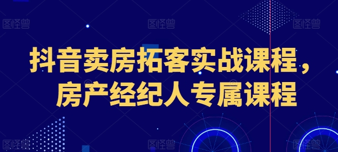 《抖音房产经纪人卖房拓客实战课：50字内精准引流攻略》-小伟资源网