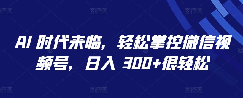 \”AI 时代微信视频号赚钱秘籍：日入300+全攻略\”-小伟资源网