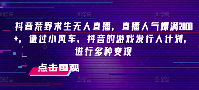 \”揭秘抖音荒野求生无人直播：2000+人气爆棚，小风车+游戏发行人计划多变现\”-小伟资源网