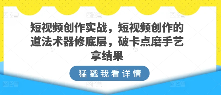 短视频创作实战：底层逻辑+破局技巧，快速提升变现能力-小伟资源网