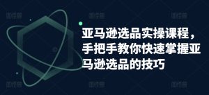 亚马逊选品速成课:零基础到精通的实战技巧-小伟资源网