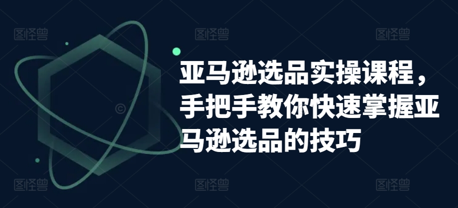 亚马逊选品速成课：零基础到精通的实战技巧-小伟资源网