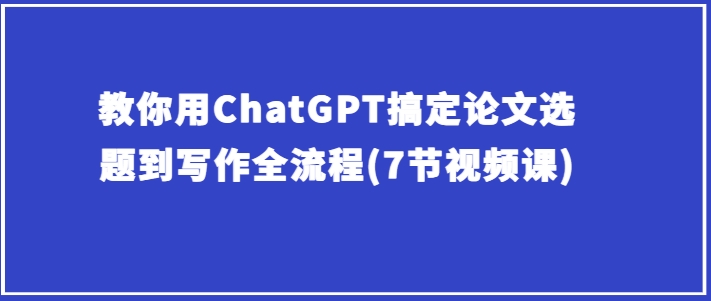 7节视频课：ChatGPT从论文选题到写作全攻略-小伟资源网