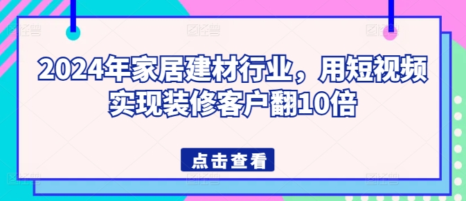 2024家居建材短视频营销：10倍装修客户增长秘籍-小伟资源网