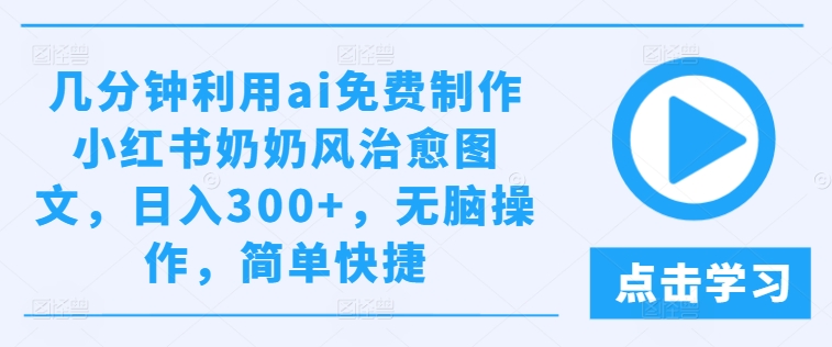 AI速成小红书爆款！0成本制作治愈奶奶风图文，日赚300+超简单-小伟资源网