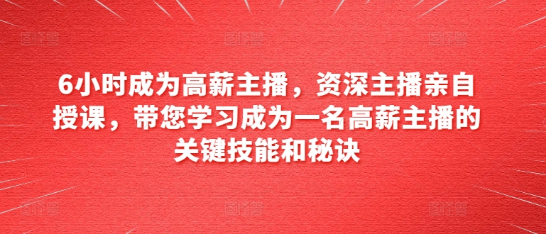 \”6小时速成高薪主播：资深导师亲授关键技能与涨薪秘诀\”-小伟资源网