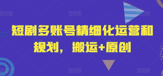 \”短剧账号运营攻略：搬运与原创结合，精细化多账号管理\”-小伟资源网