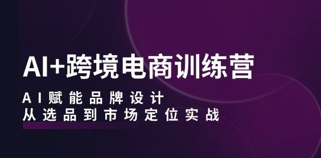 AI赋能跨境电商：从选品到品牌设计的全流程实战训练营-小伟资源网
