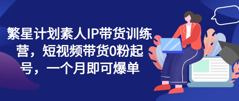 \”0粉起号速成！繁星计划素人IP带货训练营，30天爆单秘籍\”-小伟资源网