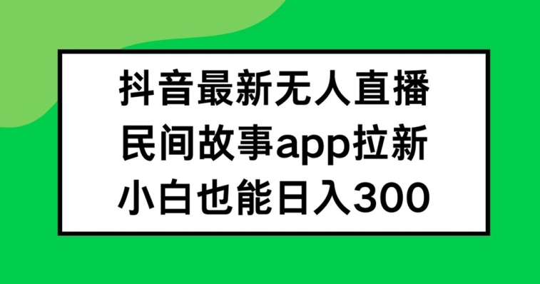 \”抖音无人直播+故事APP拉新，新手日赚300+全攻略\”-小伟资源网