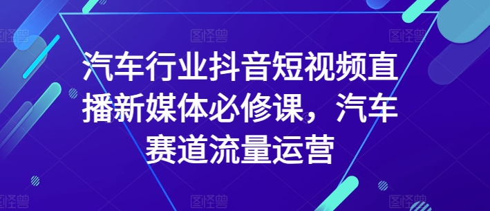 \”汽车行业抖音短视频直播必修课：流量运营实战指南\”-小伟资源网