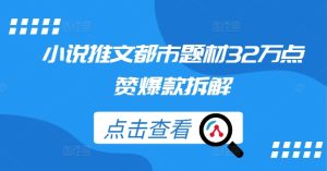 都市爆款小说推文拆解：32万点赞创作秘籍-小伟资源网