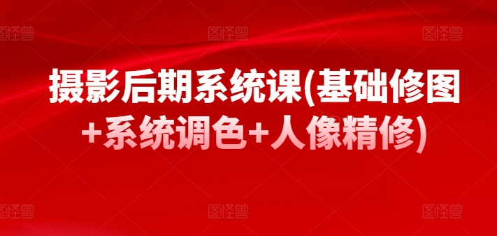 \”摄影后期全攻略：基础修图+系统调色+人像精修实战课\”-小伟资源网