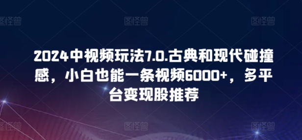 \”2024中视频7.0：古典现代碰撞，新手单条赚6000+全平台变现秘籍\”-小伟资源网