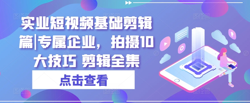 企业短视频拍摄剪辑10大技巧全集-小伟资源网