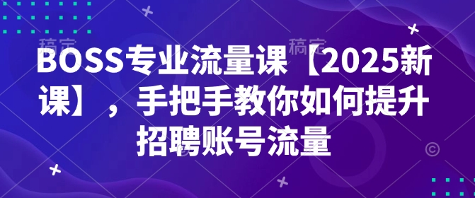 2025新版BOSS招聘流量课：手把手教你快速提升账号曝光-小伟资源网