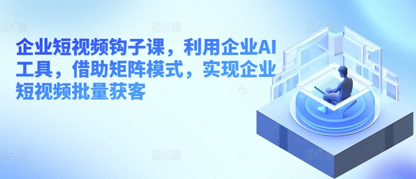 \”AI矩阵赋能：企业短视频批量获客实战课\”-小伟资源网