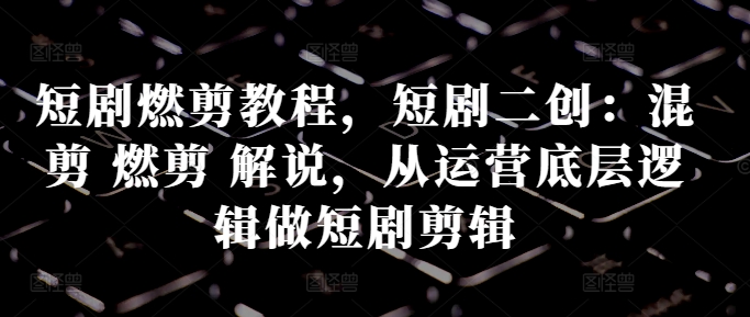 \”短剧剪辑全攻略：混剪燃剪解说技巧与运营逻辑解析\”-小伟资源网