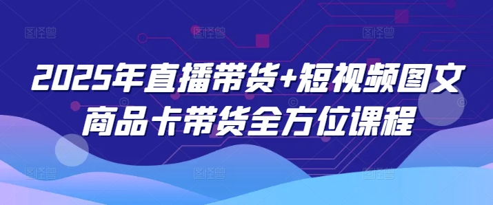 2025直播带货全攻略：短视频+图文商品卡实战教程-小伟资源网
