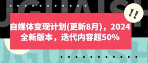 2024新版自媒体变现计划:8月重磅升级,内容迭代超50%-小伟资源网