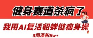 AI复活貂蝉教瘦身操，3周狂揽8万粉！健身赛道还能这样玩？-小伟资源网