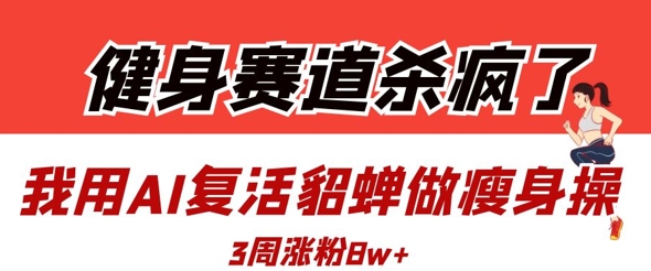 AI复活貂蝉教瘦身操，3周狂揽8万粉！健身赛道还能这样玩？-小伟资源网